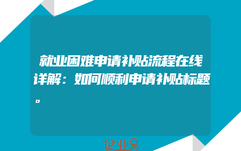 就业困难申请补贴流程在线详解：如何顺利申请补贴标题。