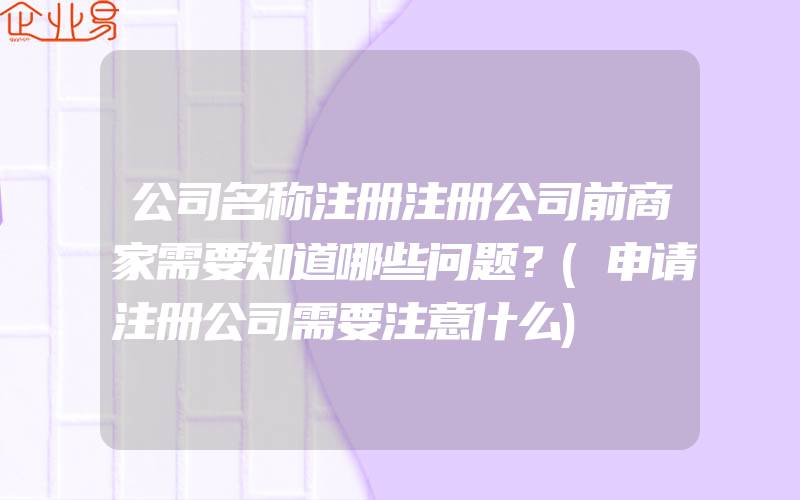 公司名称注册注册公司前商家需要知道哪些问题？(申请注册公司需要注意什么)