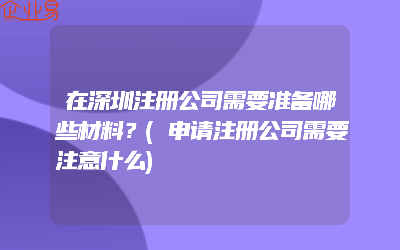 在深圳注册公司需要准备哪些材料？(申请注册公司需要注意什么)