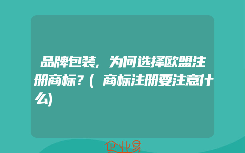 品牌包装,为何选择欧盟注册商标？(商标注册要注意什么)