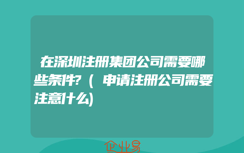 在深圳注册集团公司需要哪些条件?(申请注册公司需要注意什么)