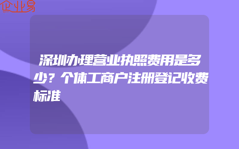 深圳办理营业执照费用是多少？个体工商户注册登记收费标准