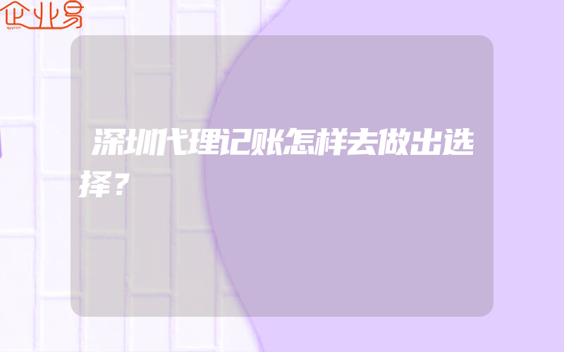 深圳代理记账怎样去做出选择？