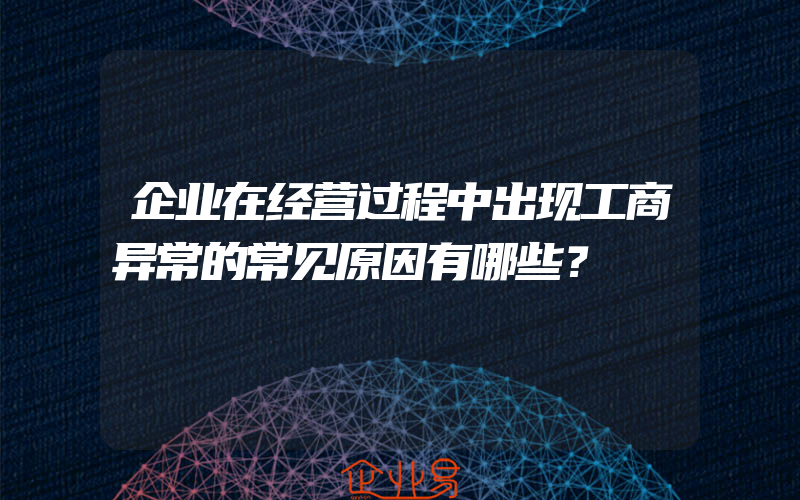 企业在经营过程中出现工商异常的常见原因有哪些？