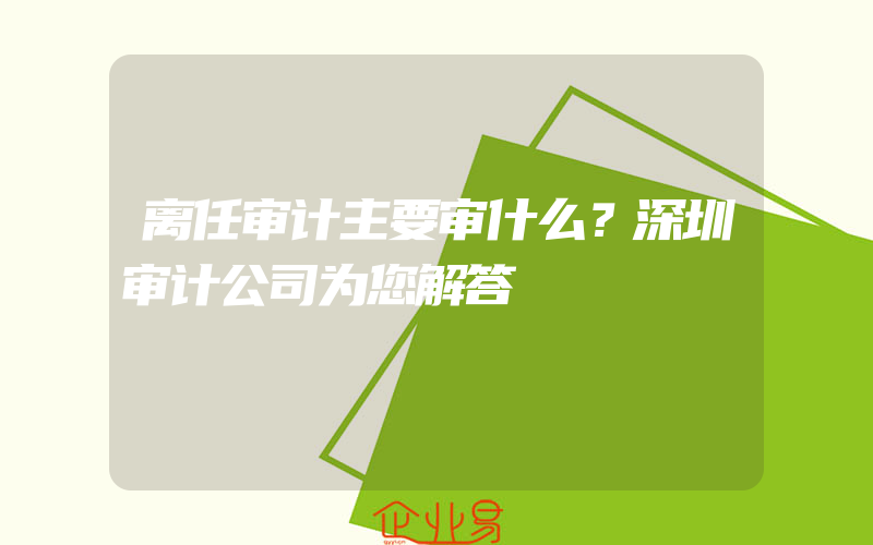 离任审计主要审什么？深圳审计公司为您解答