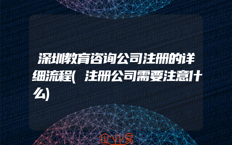 深圳教育咨询公司注册的详细流程(注册公司需要注意什么)