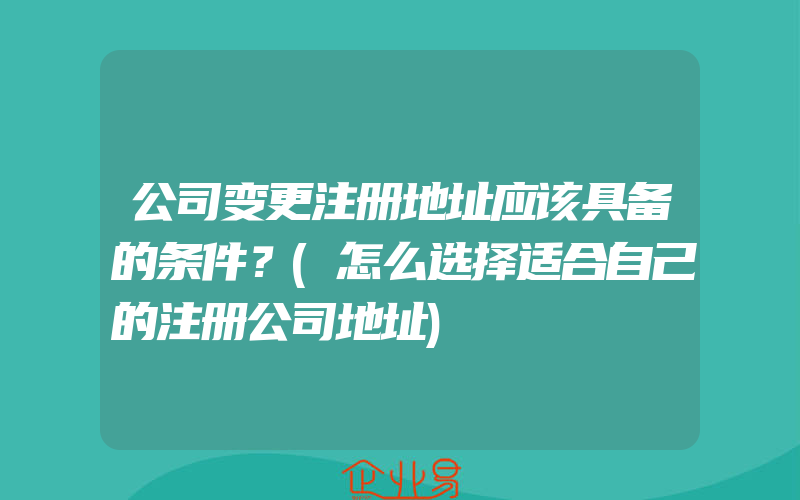 公司变更注册地址应该具备的条件？(怎么选择适合自己的注册公司地址)