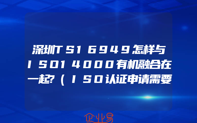 深圳TS16949怎样与ISO14000有机融合在一起?(ISO认证申请需要注意什么)