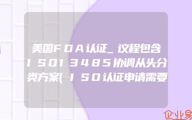 美国FDA认证_议程包含ISO13485协调从头分类方案(ISO认证申请需要注意什么)