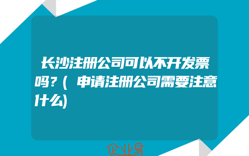 长沙注册公司可以不开发票吗？(申请注册公司需要注意什么)