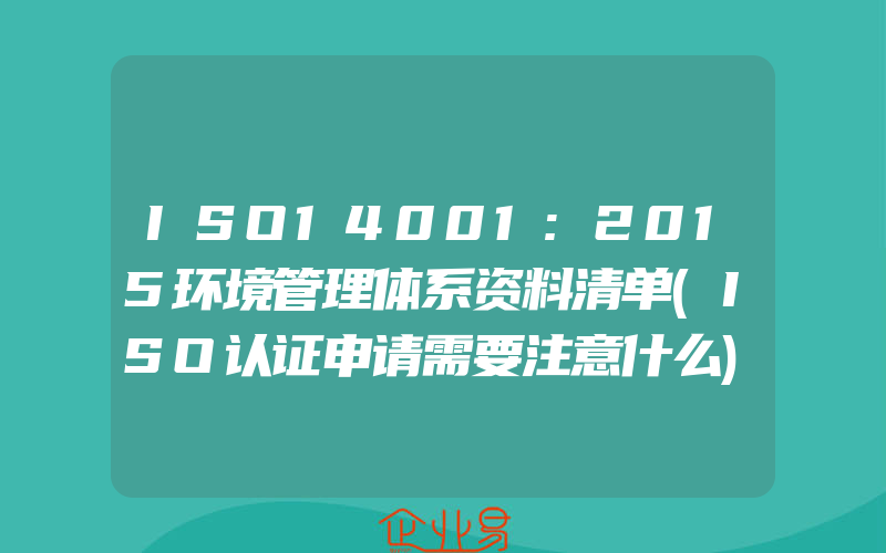 ISO14001:2015环境管理体系资料清单(ISO认证申请需要注意什么)