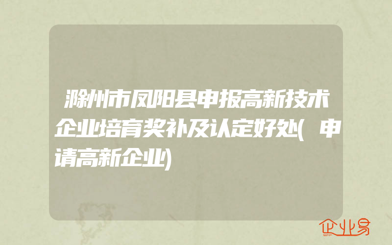 滁州市凤阳县申报高新技术企业培育奖补及认定好处(申请高新企业)