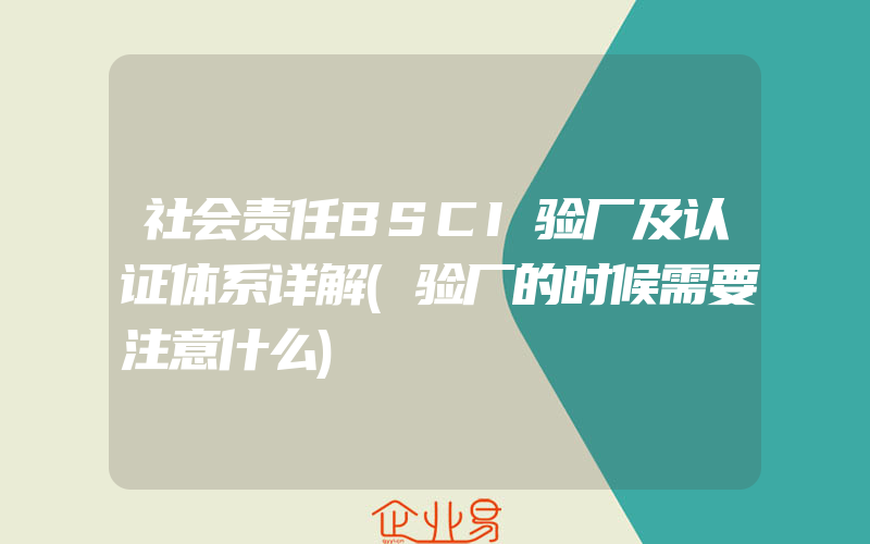 社会责任BSCI验厂及认证体系详解(验厂的时候需要注意什么)