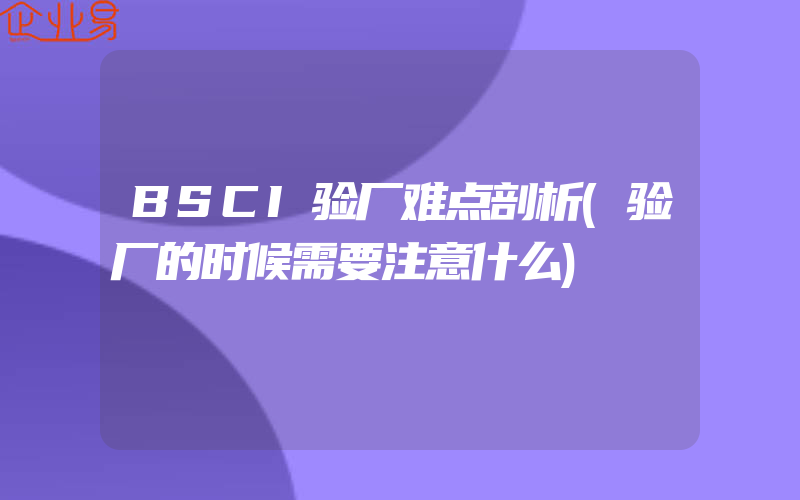 BSCI验厂难点剖析(验厂的时候需要注意什么)