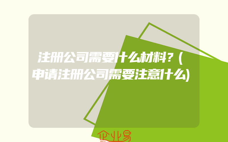 注册公司需要什么材料？(申请注册公司需要注意什么)