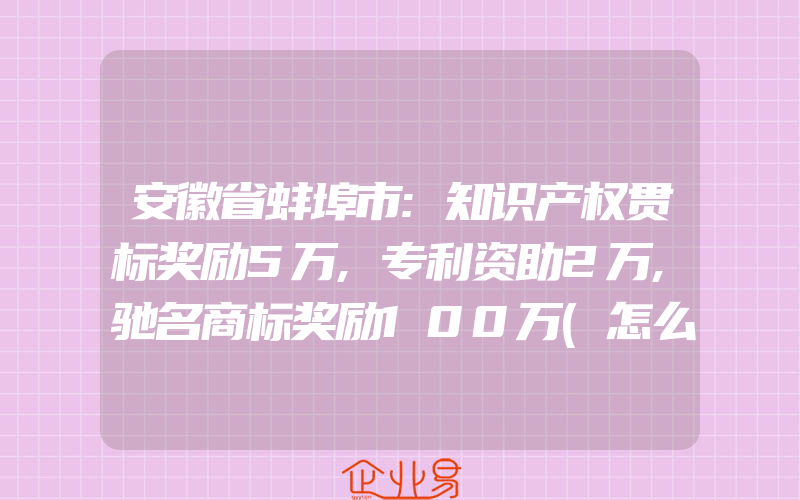 安徽省蚌埠市:知识产权贯标奖励5万,专利资助2万,驰名商标奖励100万(怎么申请贯标)