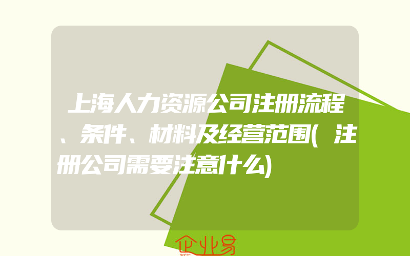 上海人力资源公司注册流程、条件、材料及经营范围(注册公司需要注意什么)