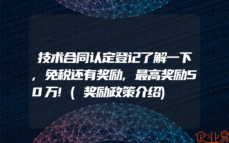 技术合同认定登记了解一下,免税还有奖励,最高奖励50万!(奖励政策介绍)