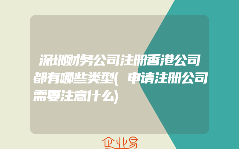 深圳财务公司注册香港公司都有哪些类型(申请注册公司需要注意什么)