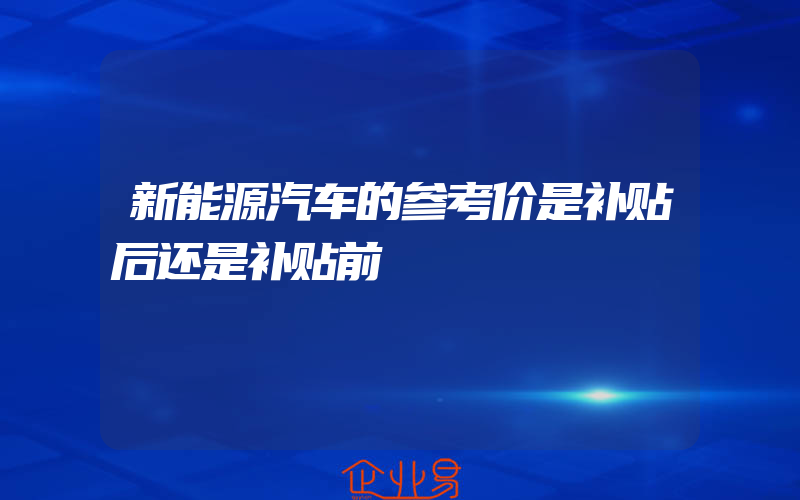 新能源汽车的参考价是补贴后还是补贴前