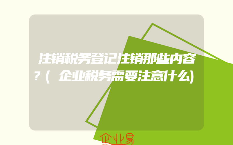 注销税务登记注销那些内容？(企业税务需要注意什么)