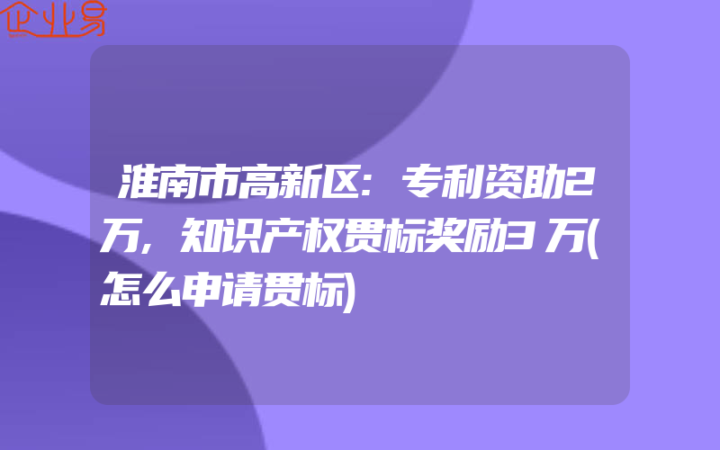 淮南市高新区:专利资助2万,知识产权贯标奖励3万(怎么申请贯标)