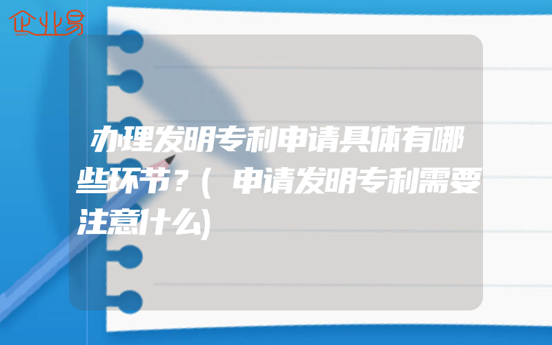 办理发明专利申请具体有哪些环节？(申请发明专利需要注意什么)