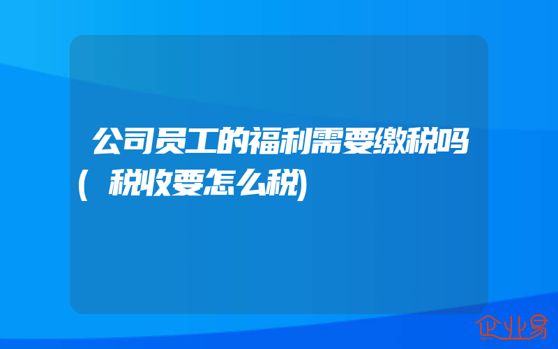 公司员工的福利需要缴税吗(税收要怎么税)