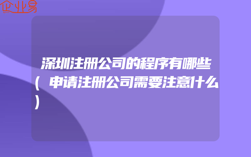 深圳注册公司的程序有哪些(申请注册公司需要注意什么)