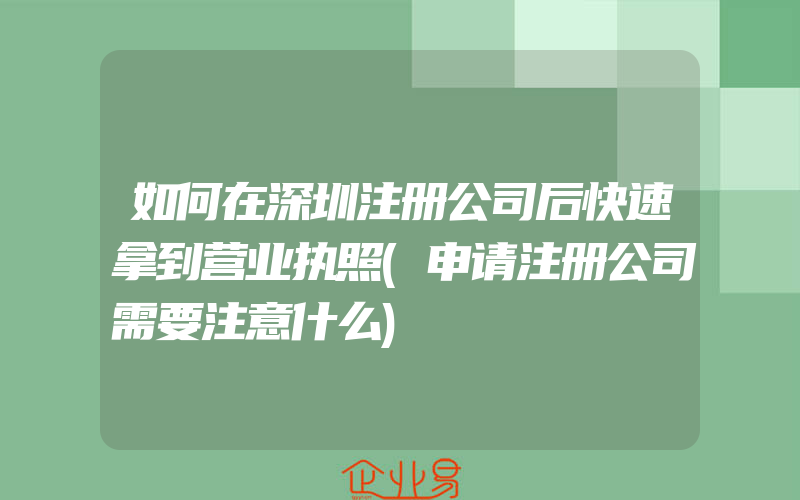 如何在深圳注册公司后快速拿到营业执照(申请注册公司需要注意什么)