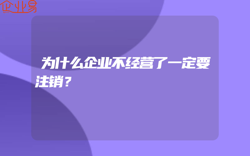 为什么企业不经营了一定要注销？