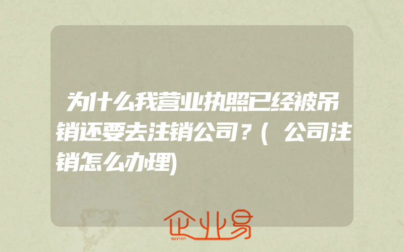 为什么我营业执照已经被吊销还要去注销公司？(公司注销怎么办理)