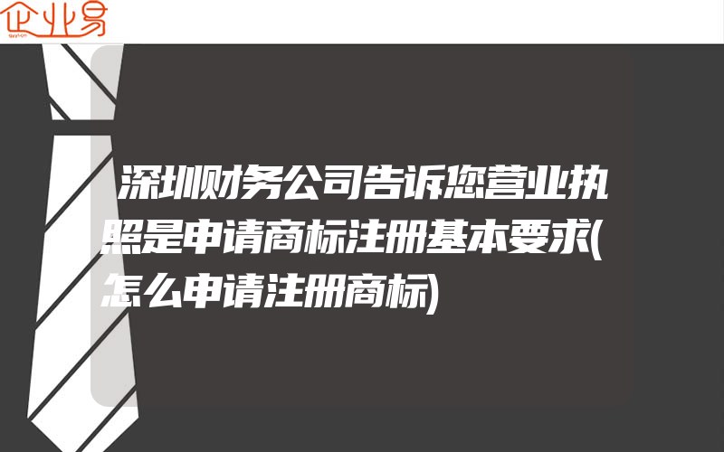 深圳财务公司告诉您营业执照是申请商标注册基本要求(怎么申请注册商标)