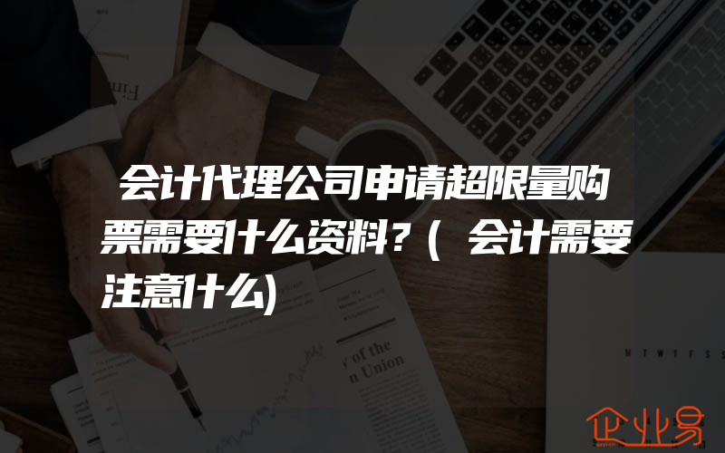 会计代理公司申请超限量购票需要什么资料？(会计需要注意什么)