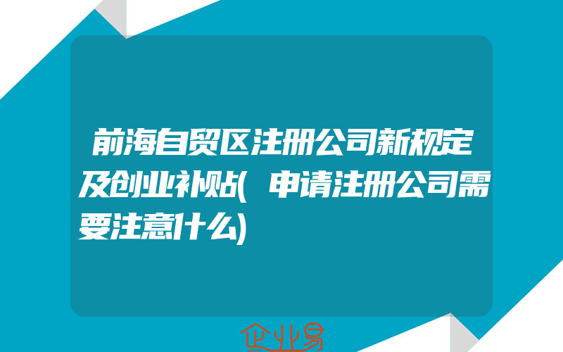 前海自贸区注册公司新规定及创业补贴(申请注册公司需要注意什么)