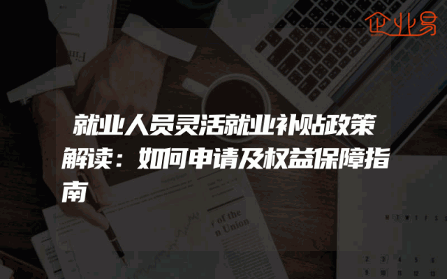 就业人员灵活就业补贴政策解读：如何申请及权益保障指南