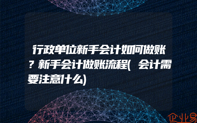 行政单位新手会计如何做账？新手会计做账流程(会计需要注意什么)