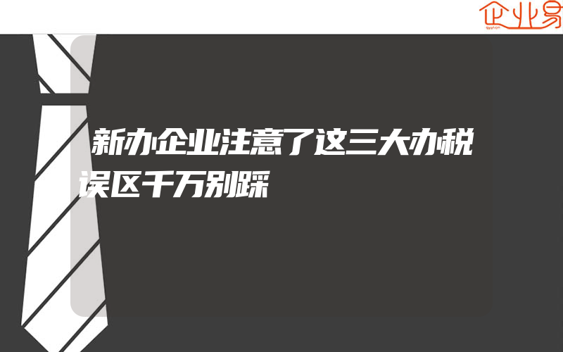 新办企业注意了这三大办税误区千万别踩