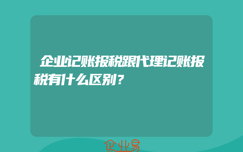 企业记账报税跟代理记账报税有什么区别？