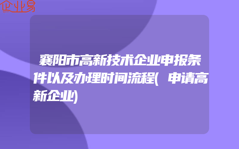 襄阳市高新技术企业申报条件以及办理时间流程(申请高新企业)