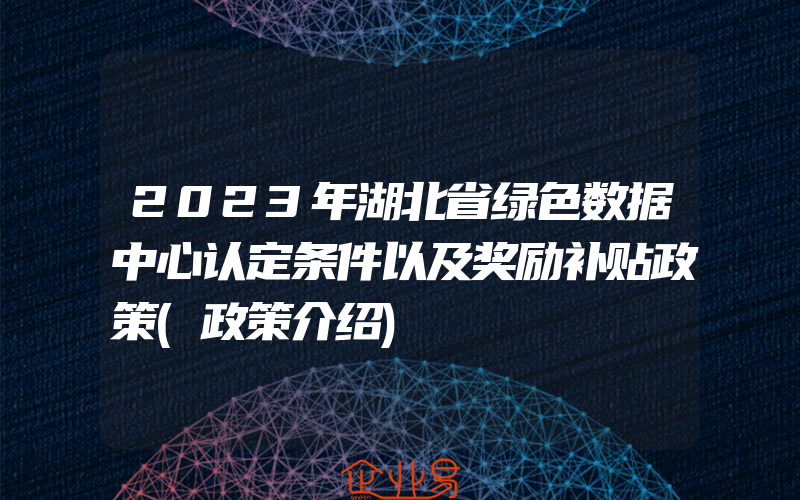 2023年湖北省绿色数据中心认定条件以及奖励补贴政策(政策介绍)