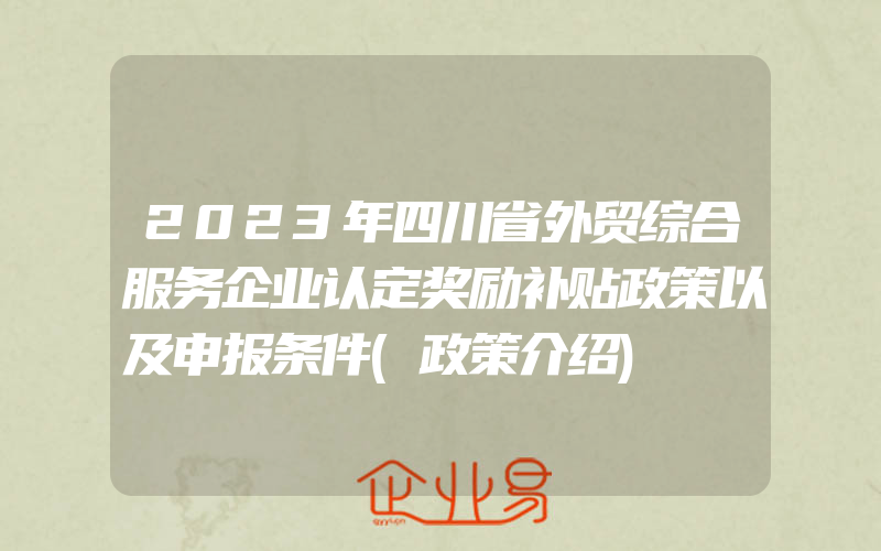 2023年四川省外贸综合服务企业认定奖励补贴政策以及申报条件(政策介绍)