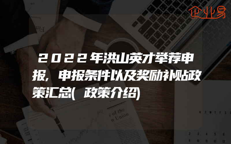 2022年洪山英才举荐申报,申报条件以及奖励补贴政策汇总(政策介绍)