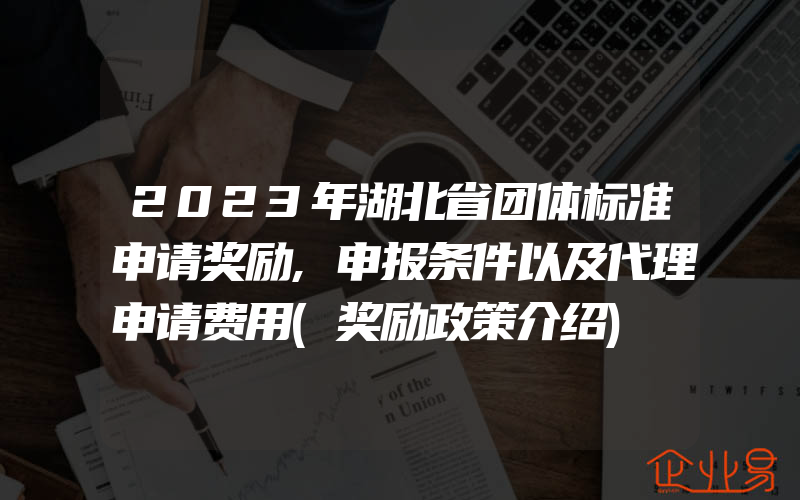 2023年湖北省团体标准申请奖励,申报条件以及代理申请费用(奖励政策介绍)