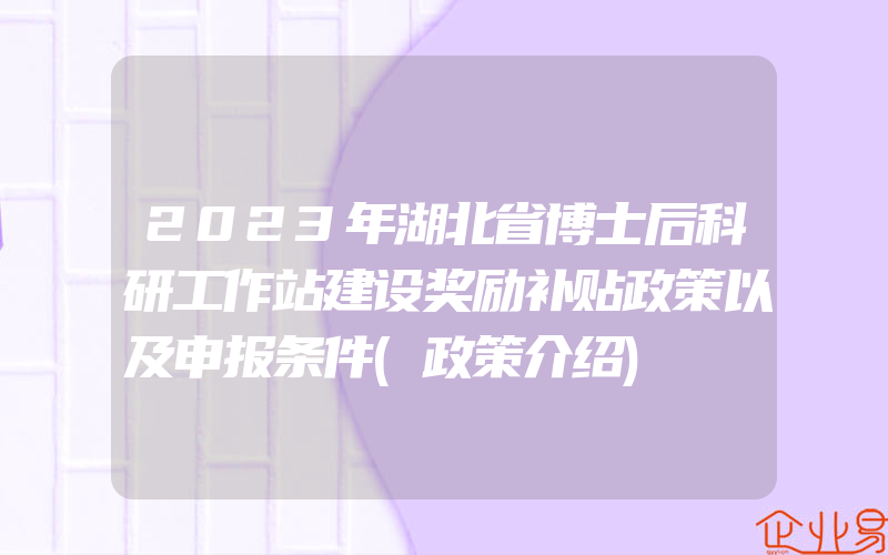 2023年湖北省博士后科研工作站建设奖励补贴政策以及申报条件(政策介绍)