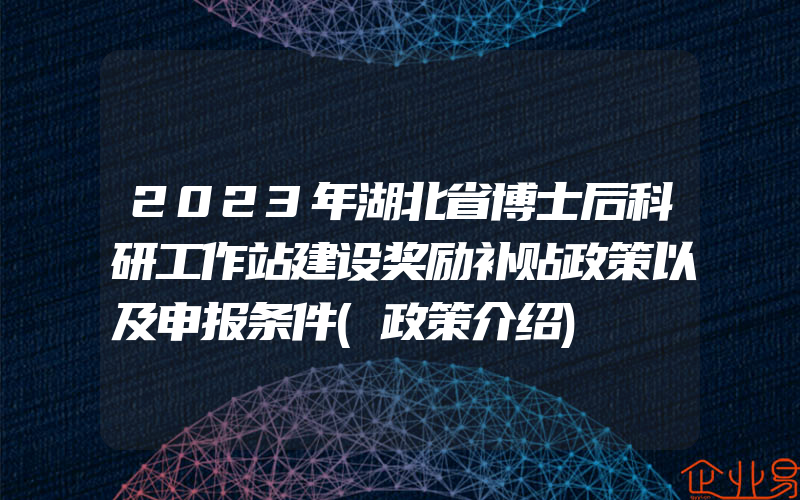 2023年湖北省博士后科研工作站建设奖励补贴政策以及申报条件(政策介绍)