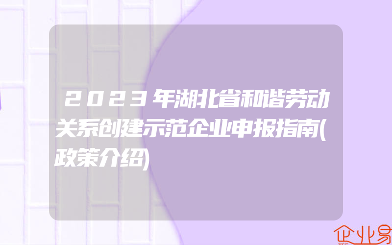 2023年湖北省和谐劳动关系创建示范企业申报指南(政策介绍)