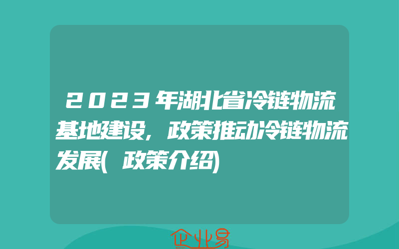 2023年湖北省冷链物流基地建设,政策推动冷链物流发展(政策介绍)