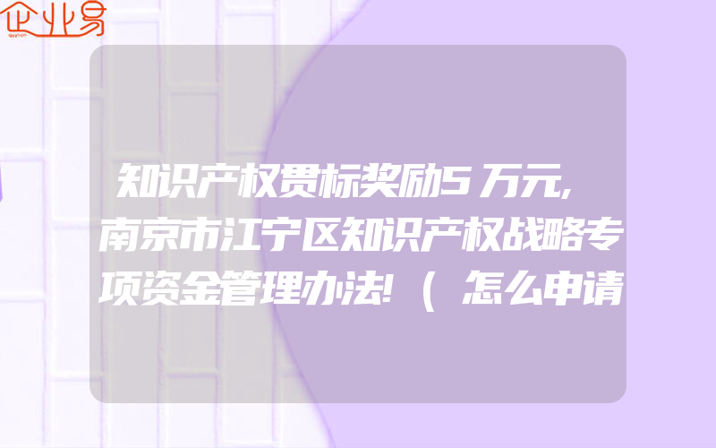 知识产权贯标奖励5万元,南京市江宁区知识产权战略专项资金管理办法!(怎么申请贯标)