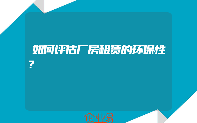 如何评估厂房租赁的环保性？